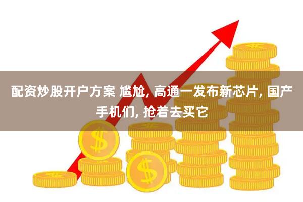 配资炒股开户方案 尴尬, 高通一发布新芯片, 国产手机们, 抢着去买它