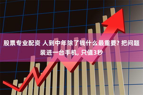股票专业配资 人到中年除了钱什么最重要? 把问题装进一台手机, 只值3秒