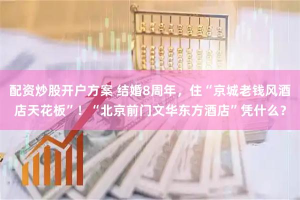配资炒股开户方案 结婚8周年，住“京城老钱风酒店天花板”！“北京前门文华东方酒店”凭什么？