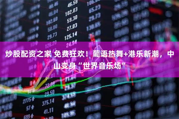 炒股配资之家 免费狂欢！葡语热舞+港乐新潮，中山变身“世界音乐场”