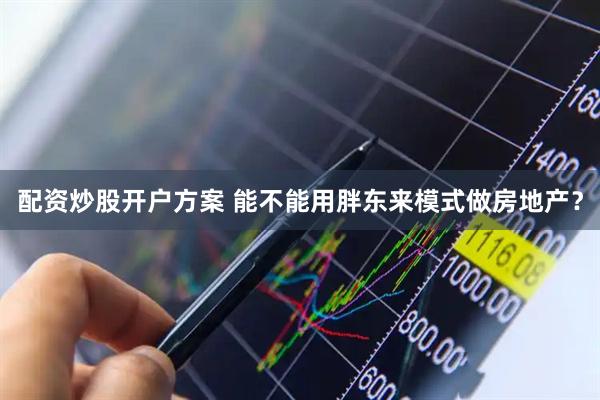 配资炒股开户方案 能不能用胖东来模式做房地产？