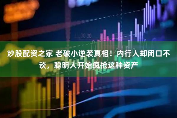 炒股配资之家 老破小逆袭真相！内行人却闭口不谈，聪明人开始疯抢这种资产