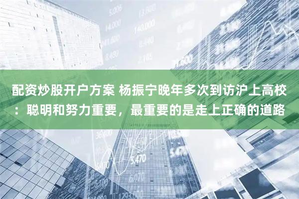 配资炒股开户方案 杨振宁晚年多次到访沪上高校：聪明和努力重要，最重要的是走上正确的道路