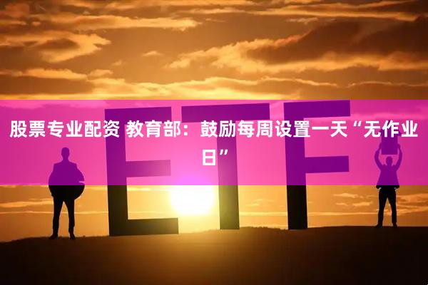 股票专业配资 教育部：鼓励每周设置一天“无作业日”