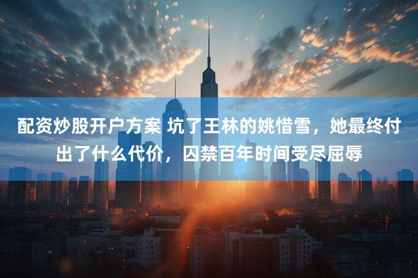 配资炒股开户方案 坑了王林的姚惜雪，她最终付出了什么代价，囚禁百年时间受尽屈辱