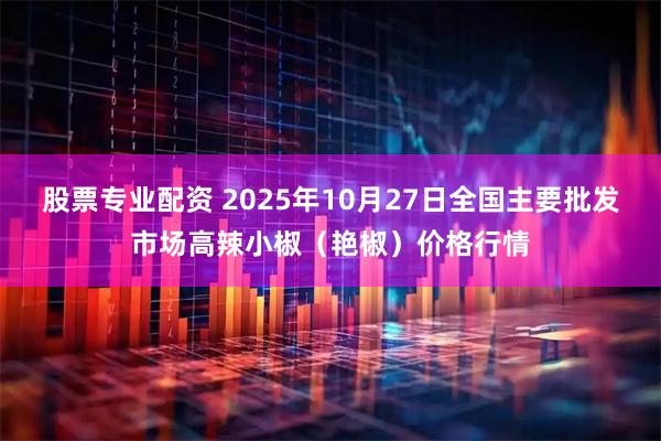 股票专业配资 2025年10月27日全国主要批发市场高辣小椒（艳椒）价格行情