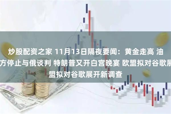 炒股配资之家 11月13日隔夜要闻：黄金走高 油价大跌 乌方停止与俄谈判 特朗普又开白宫晚宴 欧盟拟对谷歌展开新调查