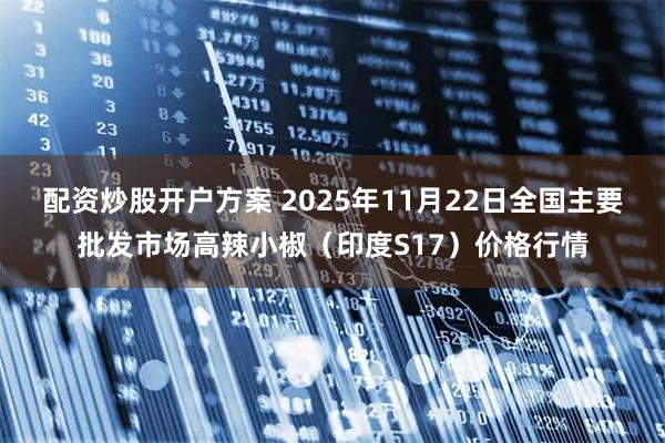 配资炒股开户方案 2025年11月22日全国主要批发市场高辣小椒（印度S17）价格行情