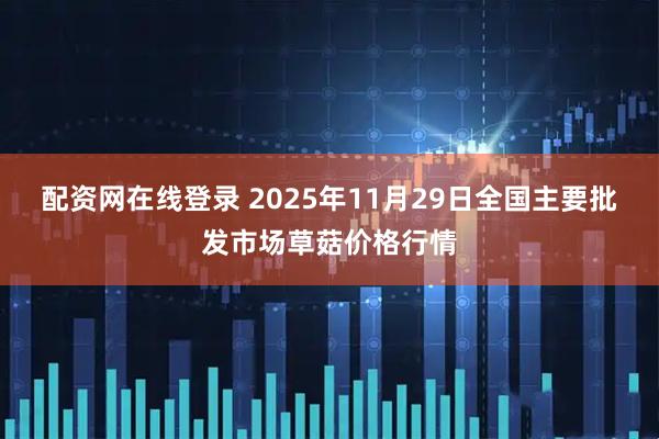 配资网在线登录 2025年11月29日全国主要批发市场草菇价格行情