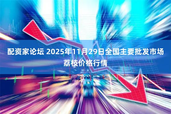 配资家论坛 2025年11月29日全国主要批发市场荔枝价格行情