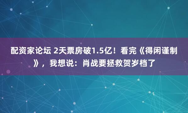 配资家论坛 2天票房破1.5亿！看完《得闲谨制》，我想说：肖战要拯救贺岁档了