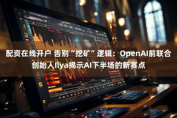 配资在线开户 告别“挖矿”逻辑：OpenAI前联合创始人Ilya揭示AI下半场的新赛点