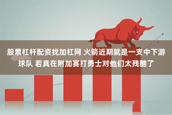 股票杠杆配资找加杠网 火箭近期就是一支中下游球队 若真在附加赛打勇士对他们太残酷了