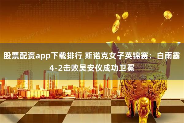 股票配资app下载排行 斯诺克女子英锦赛：白雨露4-2击败吴安仪成功卫冕