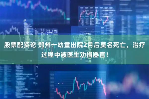 股票配资论 郑州一幼童出院2月后莫名死亡，治疗过程中被医生劝捐器官！
