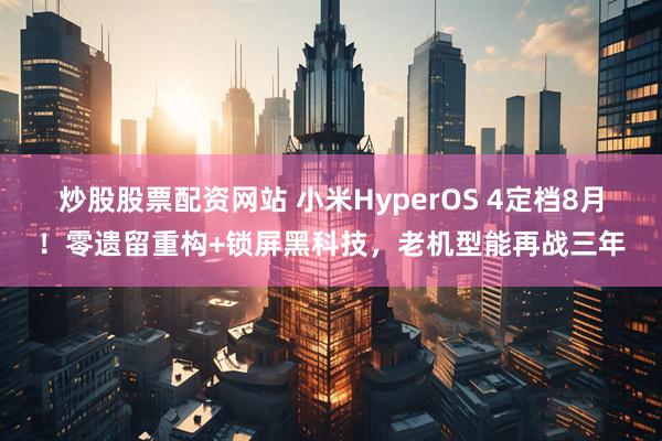 炒股股票配资网站 小米HyperOS 4定档8月！零遗留重构+锁屏黑科技，老机型能再战三年