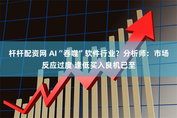 杆杆配资网 AI“吞噬”软件行业？分析师：市场反应过度 逢低买入良机已至