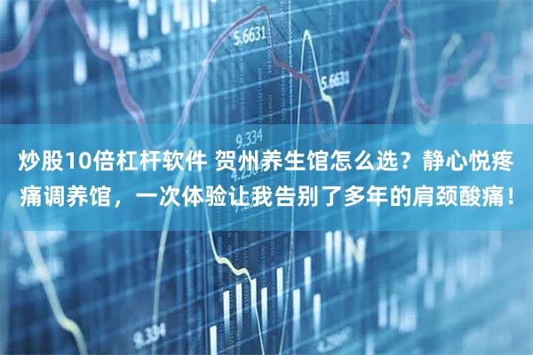 炒股10倍杠杆软件 贺州养生馆怎么选？静心悦疼痛调养馆，一次体验让我告别了多年的肩颈酸痛！