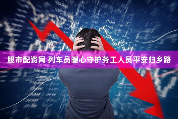 股市配资网 列车员暖心守护务工人员平安归乡路