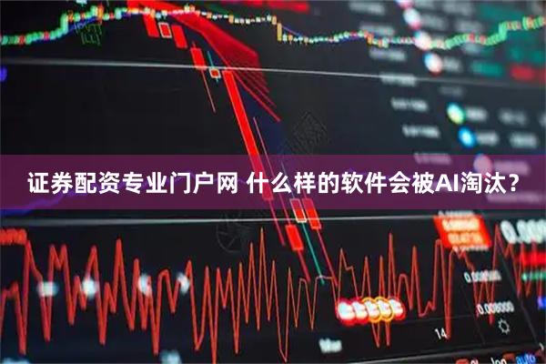 证券配资专业门户网 什么样的软件会被AI淘汰？