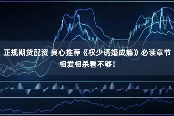 正规期货配资 良心推荐《权少诱婚成瘾》必读章节相爱相杀看不够！