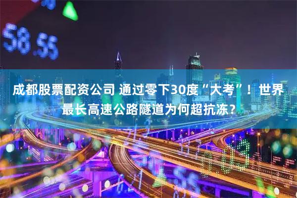成都股票配资公司 通过零下30度“大考”！世界最长高速公路隧道为何超抗冻？