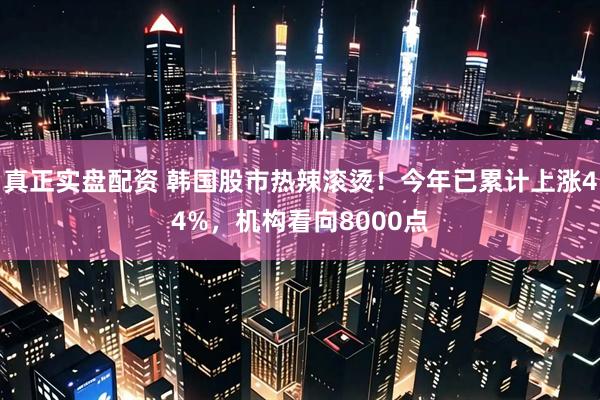 真正实盘配资 韩国股市热辣滚烫！今年已累计上涨44%，机构看向8000点