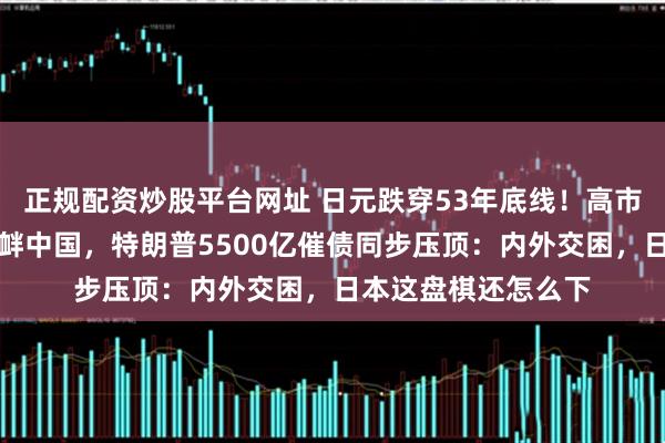 正规配资炒股平台网址 日元跌穿53年底线！高市早苗连任首日即挑衅中国，特朗普5500亿催债同步压顶：内外交困，日本这盘棋还怎么下