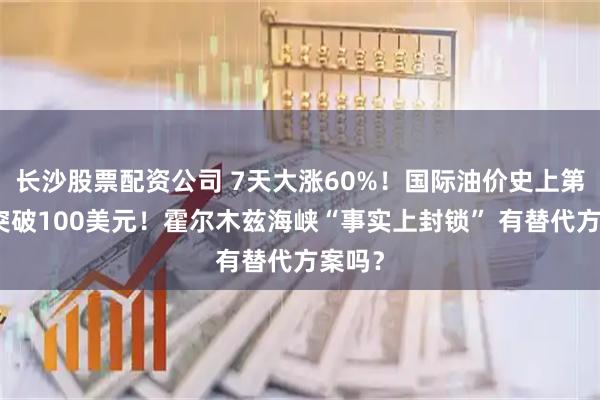 长沙股票配资公司 7天大涨60%！国际油价史上第四次突破100美元！霍尔木兹海峡“事实上封锁” 有替代方案吗？
