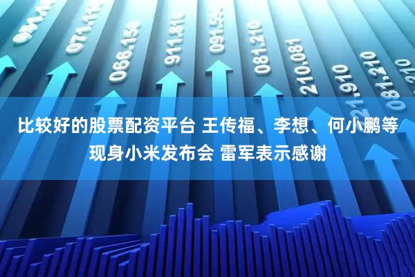 比较好的股票配资平台 王传福、李想、何小鹏等现身小米发布会 雷军表示感谢
