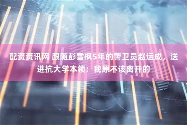 配资资讯网 跟随彭雪枫5年的警卫员赵运成，送进抗大学本领：我原不该离开的
