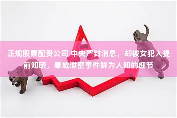 正规股票配资公司 中央严封消息，却被女犯人提前知晓，秦城泄密事件鲜为人知的细节