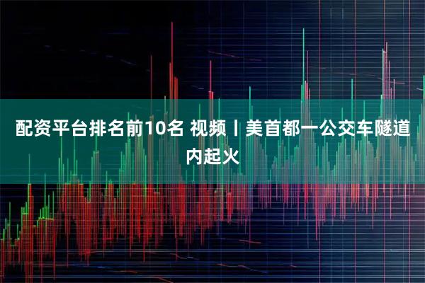 配资平台排名前10名 视频丨美首都一公交车隧道内起火