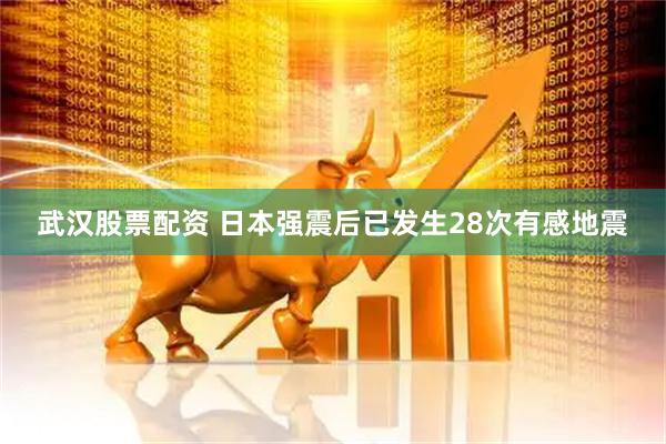 武汉股票配资 日本强震后已发生28次有感地震