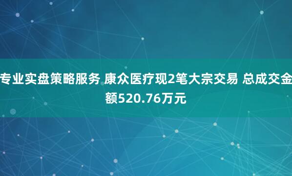 专业实盘策略服务 康众医疗现2笔大宗交易 总成交金额520.76万元