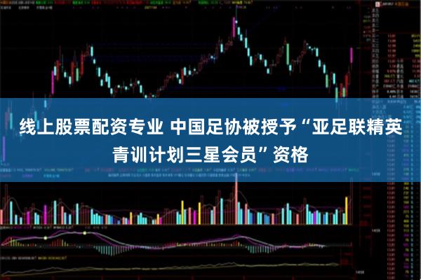 线上股票配资专业 中国足协被授予“亚足联精英青训计划三星会员”资格