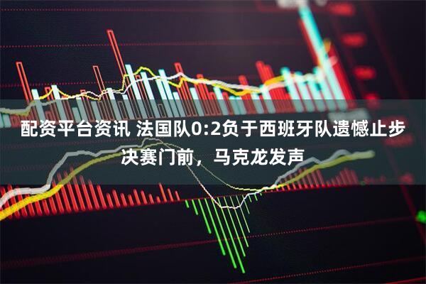 配资平台资讯 法国队0:2负于西班牙队遗憾止步决赛门前，马克龙发声