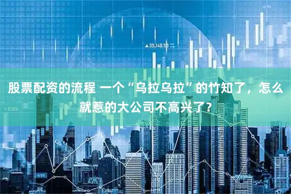 股票配资的流程 一个“乌拉乌拉”的竹知了，怎么就惹的大公司不高兴了？