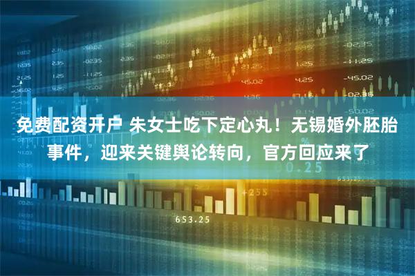 免费配资开户 朱女士吃下定心丸！无锡婚外胚胎事件，迎来关键舆论转向，官方回应来了