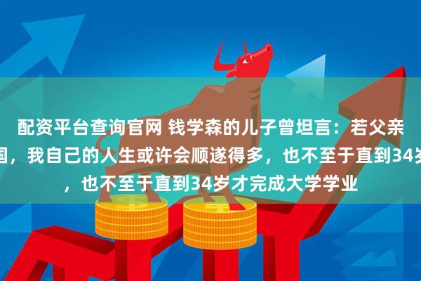 配资平台查询官网 钱学森的儿子曾坦言：若父亲当年选择留在美国，我自己的人生或许会顺遂得多，也不至于直到34岁才完成大学学业
