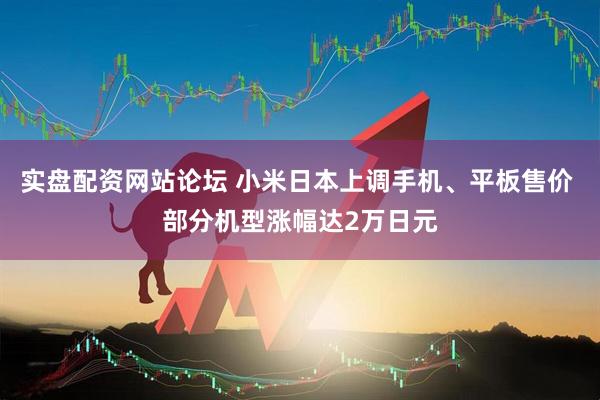 实盘配资网站论坛 小米日本上调手机、平板售价 部分机型涨幅达2万日元