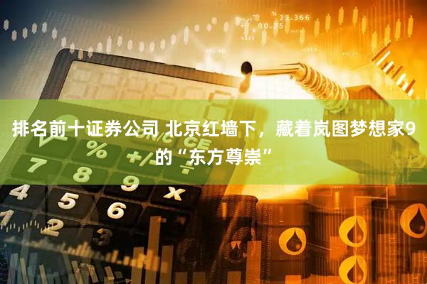 排名前十证券公司 北京红墙下，藏着岚图梦想家9的“东方尊崇”