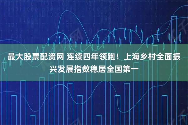 最大股票配资网 连续四年领跑！上海乡村全面振兴发展指数稳居全国第一