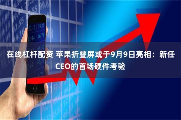 在线杠杆配资 苹果折叠屏或于9月9日亮相：新任CEO的首场硬件考验