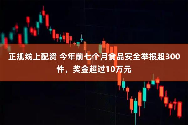 正规线上配资 今年前七个月食品安全举报超300件，奖金超过10万元
